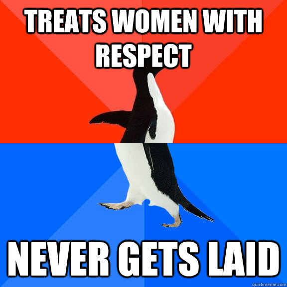 treats women with respect never gets laid - Socially Awesome Awkward Penguin