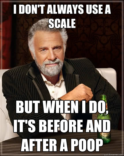 i dont always use a scale but when i do its before and af - The Most Interesting Man In The World