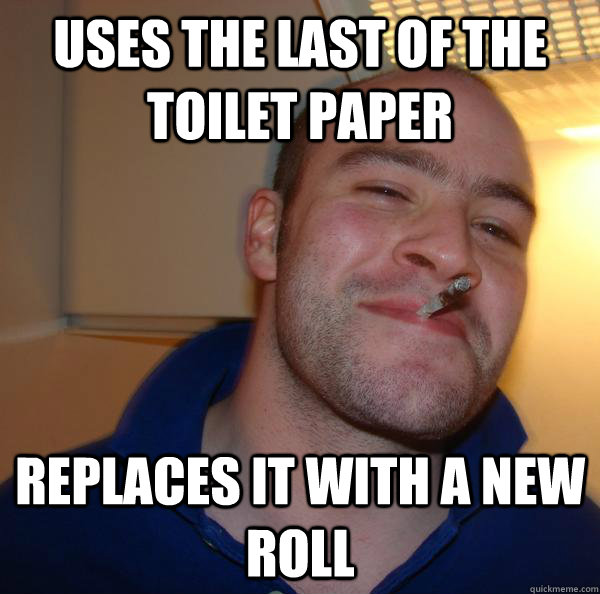 uses the last of the toilet paper replaces it with a new ro - Good Guy Greg
