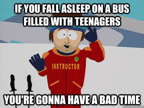 if you fall asleep on a bus filled with teenagers youre gon - Youre gonna have a bad time