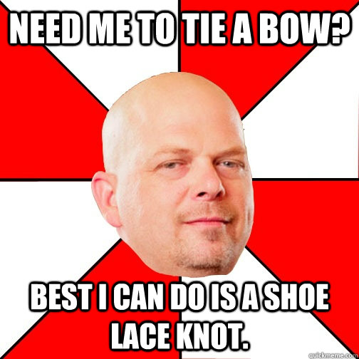 need me to tie a bow best i can do is a shoe lace knot - Pawn Star