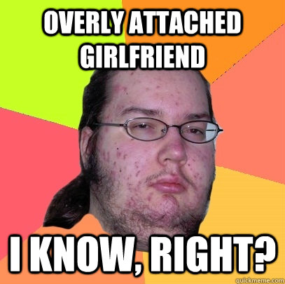 overly attached girlfriend i know right - Butthurt Dweller