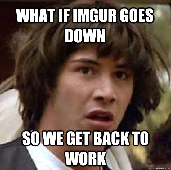 what if imgur goes down so we get back to work - conspiracy keanu