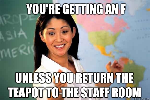 Youre getting an F Unless you return the teapot to the staff - Unhelpful High School Teacher