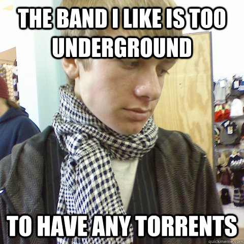 the band i like is too underground to have any torrents - First World Problems Hipster