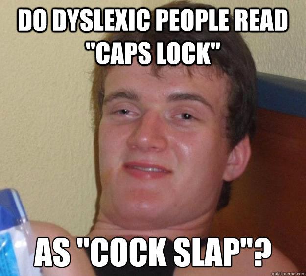 do dyslexic people read caps lock as cock slap - 10 Guy