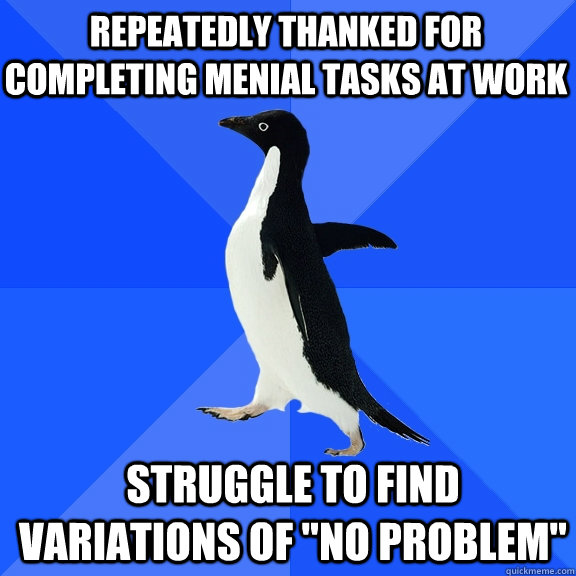 repeatedly thanked for completing menial tasks at work strug - Socially Awkward Penguin