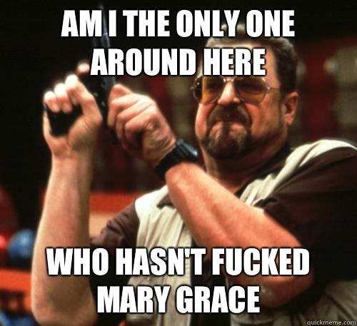 Am i the only one around here who hasnt fucked may grace - Am I The Only One Around Here