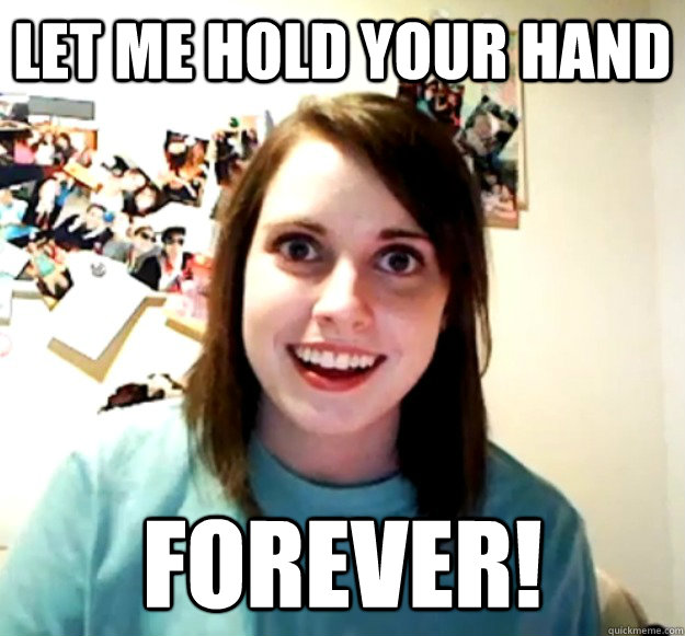 let me hold your hand forever - Overly Attached Girlfriend