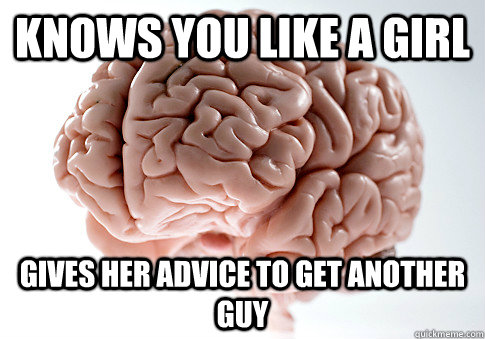 knows you like a girl gives her advice to get another guy - Scumbag Brain