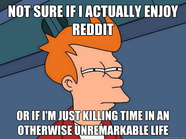 not sure if i actually enjoy reddit or if im just killing t - Futurama Fry