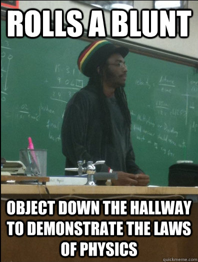 rolls a blunt object down the hallway to demonstrate the law - Rasta Science Teacher