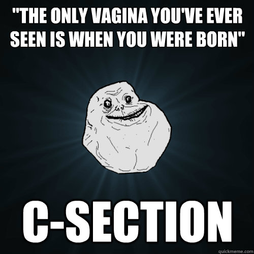 the only vagina youve ever seen is when you were born cs - Forever Alone