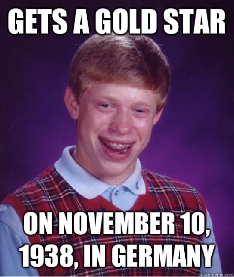 Gets a gold star On November 10 1938 in Germany - Bad Luck Brian
