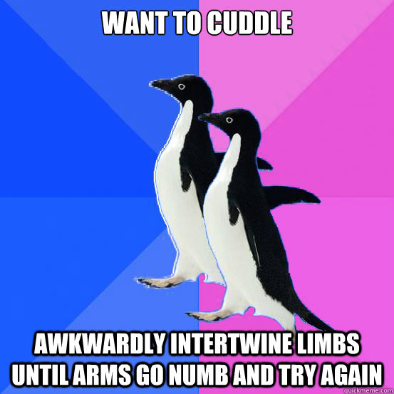 want to cuddle awkwardly intertwine limbs until arms go num - Socially Awkward Couple