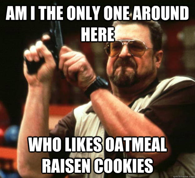am i the only one around here who likes oatmeal raisen cooki - Angry Walter