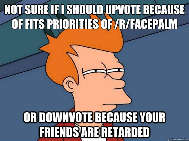 not sure if i should upvote because of fits priorities of r - Futurama Fry
