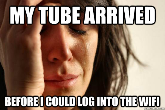 my tube arrived before i could log into the wifi - First World Problems