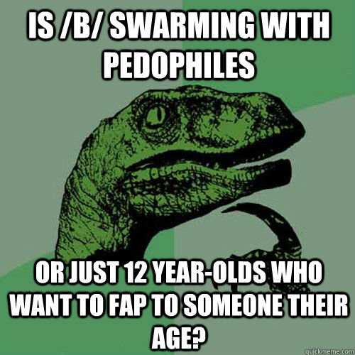 is b swarming with pedophiles or just 12 yearolds who wan - Philosoraptor