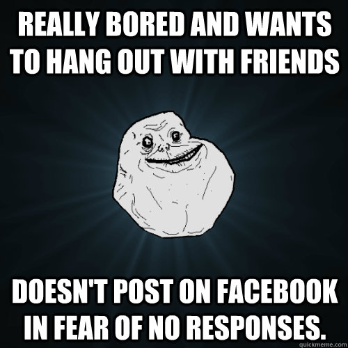 really bored and wants to hang out with friends doesnt post - Forever Alone