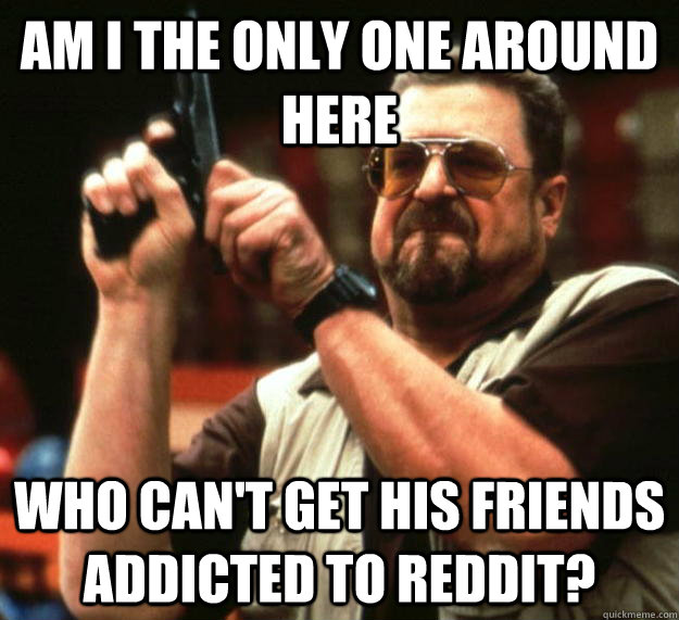 am i the only one around here who cant get his friends addi - Angry Walter