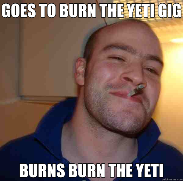 GOES TO BURN THE YETI GIG BURNS BURN THE YETI - Good Guy Greg