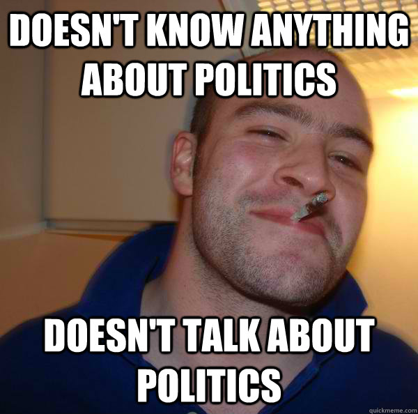doesnt know anything about politics doesnt talk about poli - Good Guy Greg