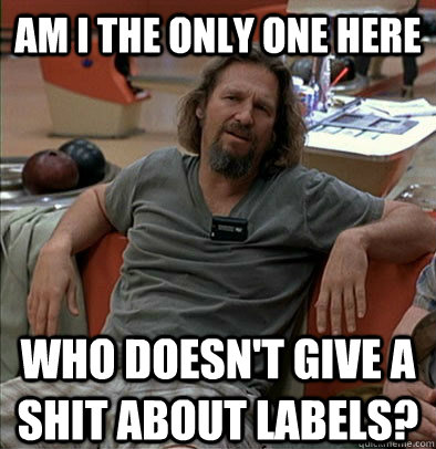 am i the only one here who doesnt give a shit about labels - The Dude