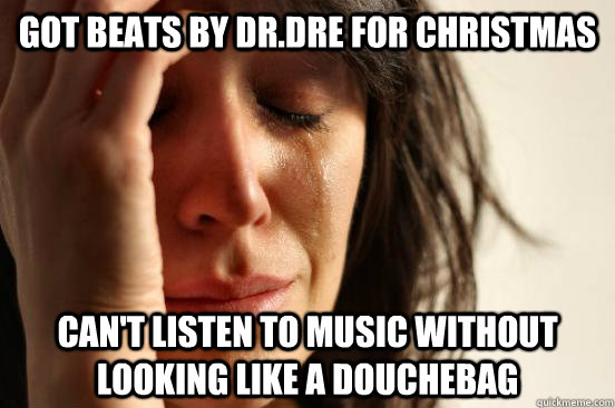 got beats by drdre for christmas cant listen to music with - First World Problems