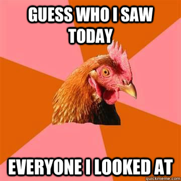 guess who i saw today everyone i looked at - anti joke chicken