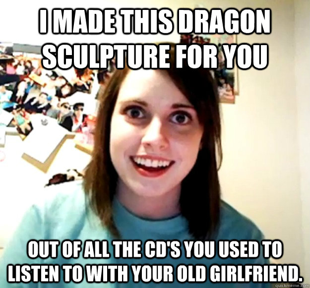 i made this dragon sculpture for you out of all the cds you - Overly Attached Girlfriend