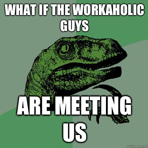 What if the workaholic guys Are meeting us - Philosoraptor