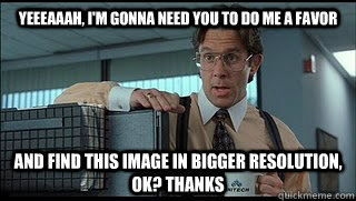 yeeeaaah im gonna need you to do me a favor and find this - Like a Boss Lumbergh