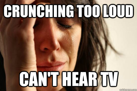 crunching too loud cant hear tv - First World Problems