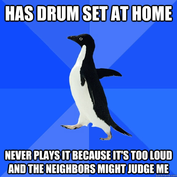 has drum set at home never plays it because its too loud an - Socially Awkward Penguin