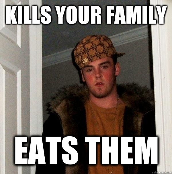 Kills your family Eats them - Scumbag Steve