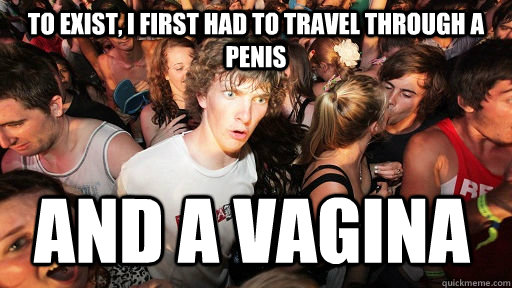 to exist i first had to travel through a penis and a vagina - Sudden Clarity Clarence