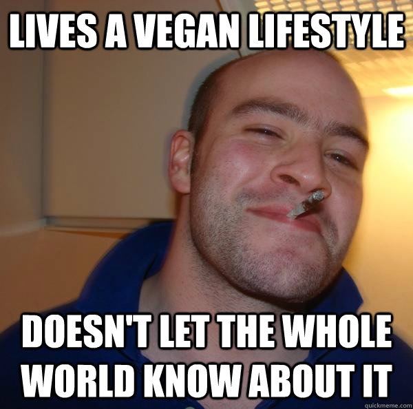lives a vegan lifestyle doesnt let the whole world know abo - Good Guy Greg
