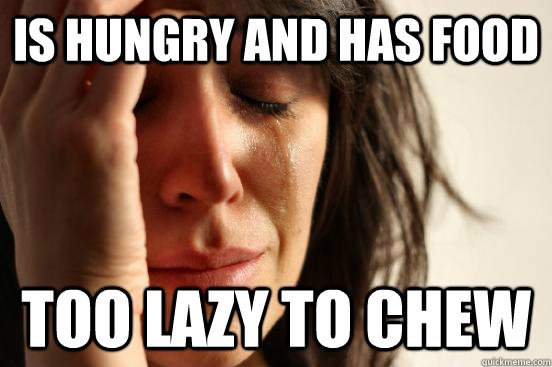 is hungry and has food too lazy to chew - First World Problems