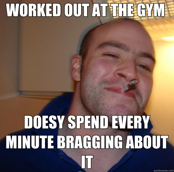 WORKED OUT AT THE GYM DOESY SPEND EVERY MINUTE BRAGGING ABO - Good Guy Greg