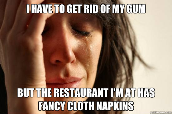 i have to get rid of my gum but the restaurant im at has fa - First World Problems