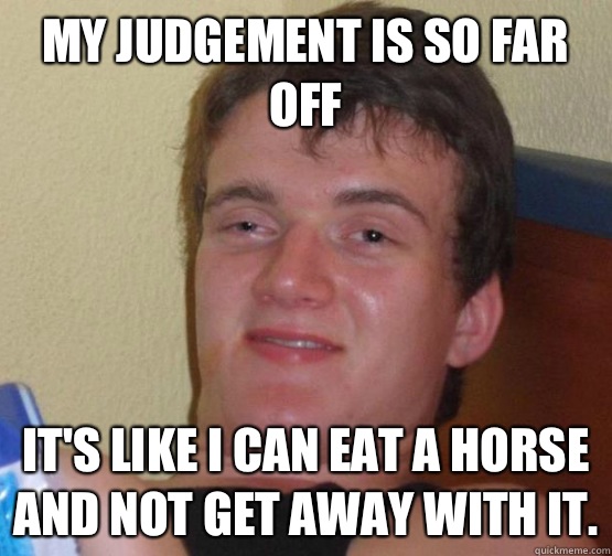 My judgement is so far off its like I can eat a horse and no - high meme stoned
