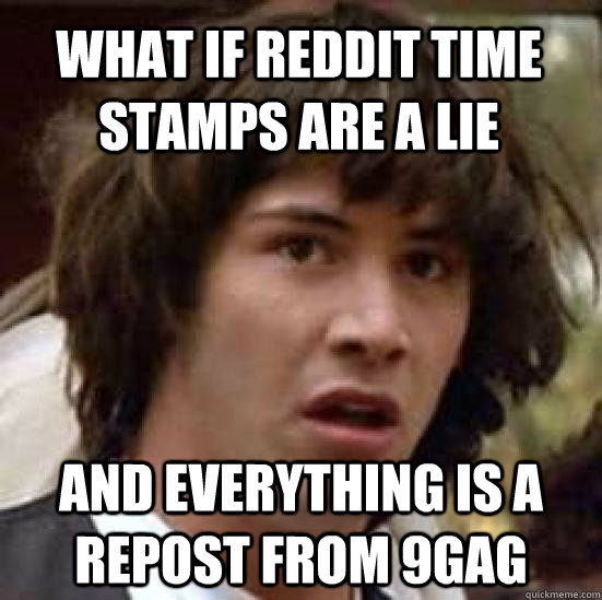 what if reddit time stamps are a lie and everything is a rep - conspiracy keanu