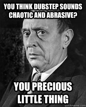 you think dubstep sounds chaotic and abrasive you precious -
