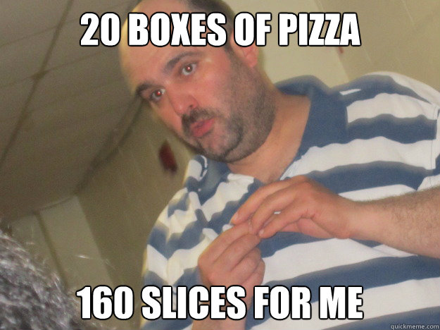 20 boxes of pizza 160 slices for me - Dumb Dad