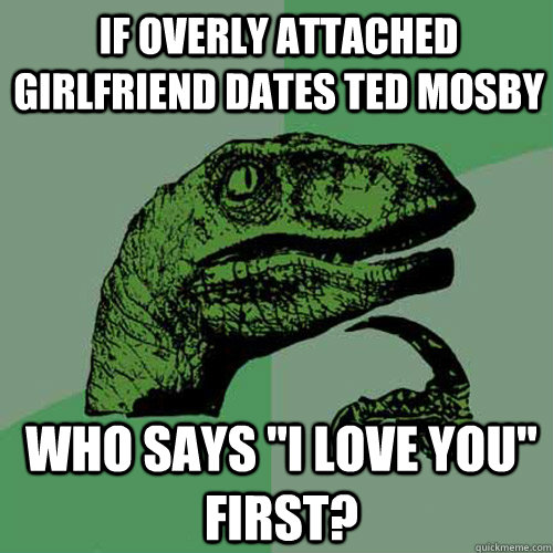 if overly attached girlfriend dates ted mosby who says i lo - Philosoraptor