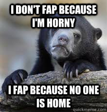 i dont fap because im horny i fap because no one is home - Confession bear
