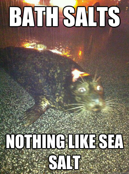 bath salts nothing like sea salt - Intoxicated Seal