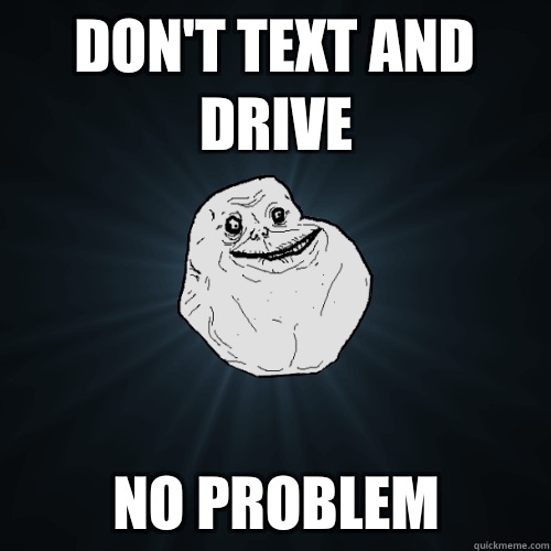 Dont text and drive No problem - Forever Alone