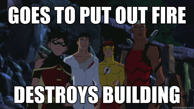 goes to put out fire destroys building - Scumbag Young Justice